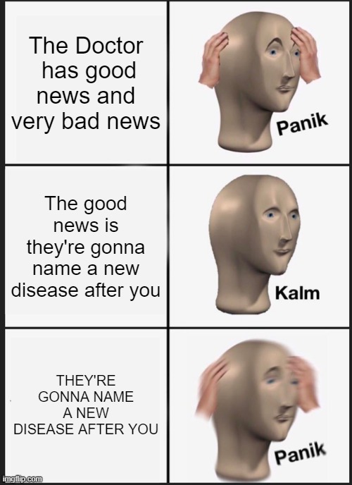 Panik Kalm Panik | The Doctor  has good news and very bad news; The good news is they're gonna name a new disease after you; THEY'RE GONNA NAME A NEW DISEASE AFTER YOU | image tagged in memes,panik kalm panik | made w/ Imgflip meme maker