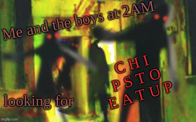 Me and the boys at 2am looking for X |  Me and the boys at 2AM; C H I P S T O E A T U P; looking for | image tagged in me and the boys at 2am looking for x | made w/ Imgflip meme maker