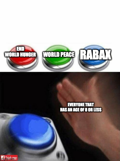 Three Buttons | RABAX; WORLD PEACE; END WORLD HUNGER; EVERYONE THAT HAS AN AGE OF 8 OR LESS | image tagged in three buttons | made w/ Imgflip meme maker