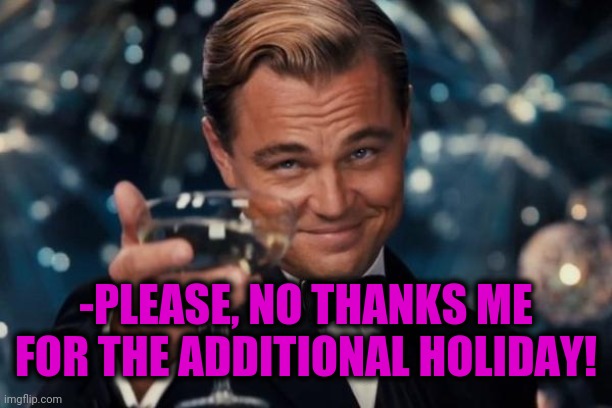 Leonardo Dicaprio Cheers Meme | -PLEASE, NO THANKS ME FOR THE ADDITIONAL HOLIDAY! | image tagged in memes,leonardo dicaprio cheers | made w/ Imgflip meme maker