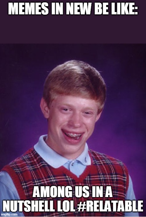 Bad Luck Brian | MEMES IN NEW BE LIKE:; AMONG US IN A NUTSHELL LOL #RELATABLE | image tagged in memes,bad luck brian | made w/ Imgflip meme maker