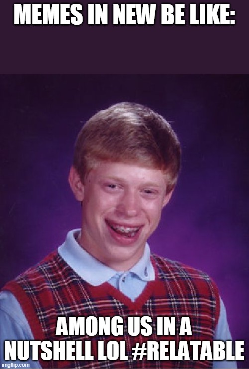 Bad Luck Brian Meme | MEMES IN NEW BE LIKE:; AMONG US IN A NUTSHELL LOL #RELATABLE | image tagged in memes,bad luck brian | made w/ Imgflip meme maker