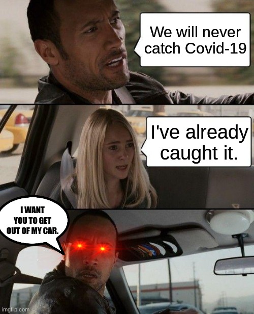 The Rock Driving Meme | We will never catch Covid-19; I've already caught it. I WANT YOU TO GET OUT OF MY CAR. | image tagged in memes,the rock driving | made w/ Imgflip meme maker
