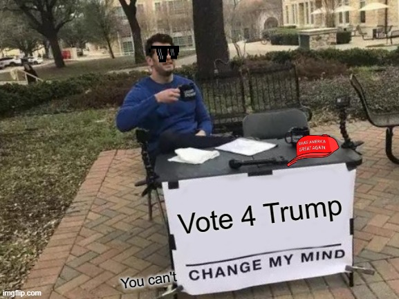 Vote for trump | Vote 4 Trump; You can't | image tagged in memes,change my mind | made w/ Imgflip meme maker