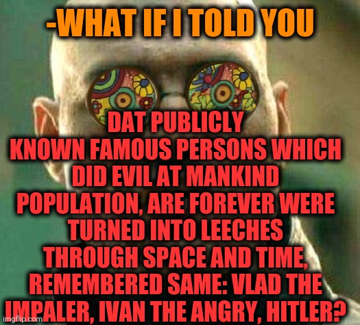 -I'm telling yet. |  DAT PUBLICLY KNOWN FAMOUS PERSONS WHICH DID EVIL AT MANKIND POPULATION, ARE FOREVER WERE TURNED INTO LEECHES THROUGH SPACE AND TIME, REMEMBERED SAME: VLAD THE IMPALER, IVAN THE ANGRY, HITLER? -WHAT IF I TOLD YOU | image tagged in acid kicks in morpheus,vlad,dracula,ivan drago,lion king,random hitler | made w/ Imgflip meme maker