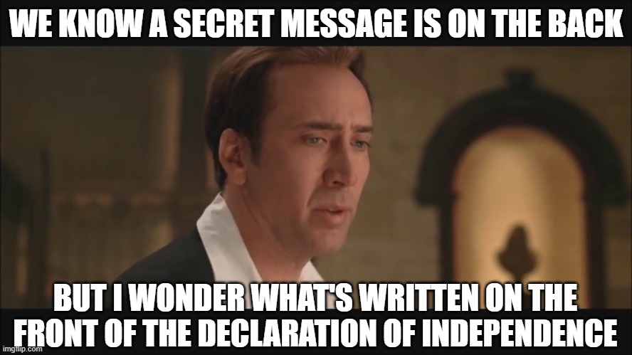 Declaration of Independence | WE KNOW A SECRET MESSAGE IS ON THE BACK BUT I WONDER WHAT'S WRITTEN ON THE FRONT OF THE DECLARATION OF INDEPENDENCE | image tagged in declaration of independence | made w/ Imgflip meme maker