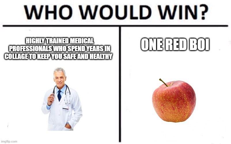 Who Would Win? Meme | HIGHLY TRAINED MEDICAL PROFESSIONALS WHO SPEND YEARS IN COLLAGE TO KEEP YOU SAFE AND HEALTHY; ONE RED BOI | image tagged in memes,who would win | made w/ Imgflip meme maker