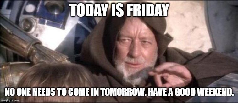 Today is not Thursday | TODAY IS FRIDAY; NO ONE NEEDS TO COME IN TOMORROW. HAVE A GOOD WEEKEND. | image tagged in memes,these aren't the droids you were looking for | made w/ Imgflip meme maker