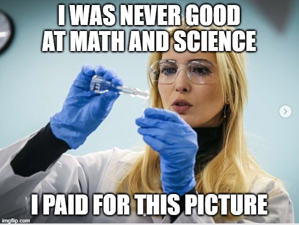 Science Ivanka | I WAS NEVER GOOD AT MATH AND SCIENCE I PAID FOR THIS PICTURE | image tagged in science ivanka | made w/ Imgflip meme maker