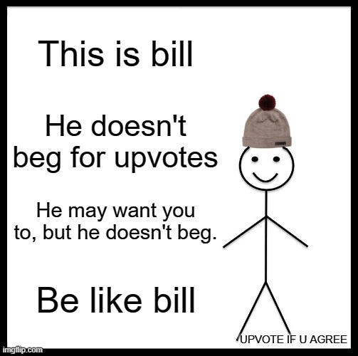 Be Like Bill | This is bill; He doesn't beg for upvotes; He may want you to, but he doesn't beg. Be like bill; UPVOTE IF U AGREE | image tagged in memes,be like bill | made w/ Imgflip meme maker