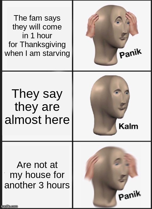 Thanksgiving be like | The fam says they will come in 1 hour for Thanksgiving when I am starving; They say they are almost here; Are not at my house for another 3 hours | image tagged in memes,panik kalm panik | made w/ Imgflip meme maker