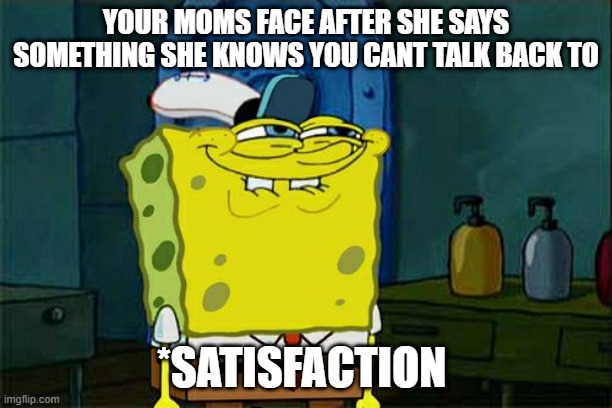 Weve all been there...... | YOUR MOMS FACE AFTER SHE SAYS SOMETHING SHE KNOWS YOU CANT TALK BACK TO; *SATISFACTION | image tagged in memes,don't you squidward | made w/ Imgflip meme maker