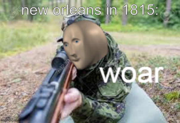 yez | new orleans in 1815: | image tagged in woar | made w/ Imgflip meme maker