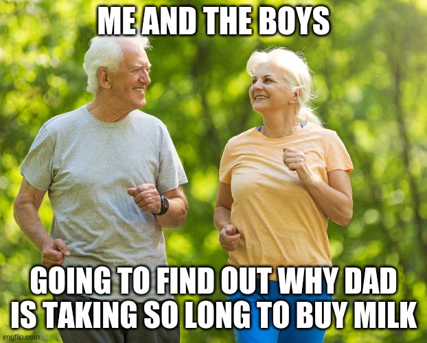 What Happened? | ME AND THE BOYS; GOING TO FIND OUT WHY DAD IS TAKING SO LONG TO BUY MILK | image tagged in old people walking running | made w/ Imgflip meme maker