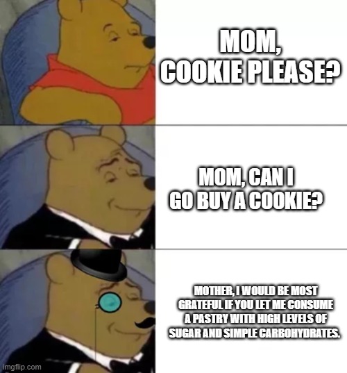 Fancy pooh | MOM, COOKIE PLEASE? MOM, CAN I GO BUY A COOKIE? MOTHER, I WOULD BE MOST GRATEFUL IF YOU LET ME CONSUME A PASTRY WITH HIGH LEVELS OF SUGAR AND SIMPLE CARBOHYDRATES. | image tagged in fancy pooh,cookie | made w/ Imgflip meme maker