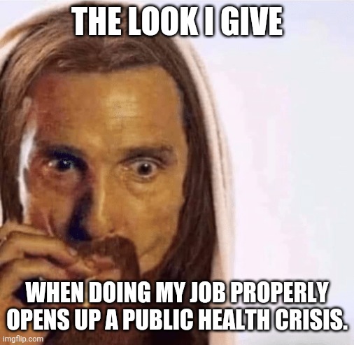 BBs | THE LOOK I GIVE; WHEN DOING MY JOB PROPERLY OPENS UP A PUBLIC HEALTH CRISIS. | image tagged in matthew mcconaughey jesus smoking | made w/ Imgflip meme maker