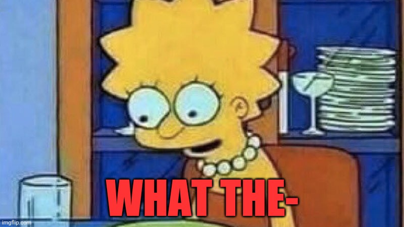 Lisa Simpson Dinner | WHAT THE- | image tagged in lisa simpson dinner | made w/ Imgflip meme maker