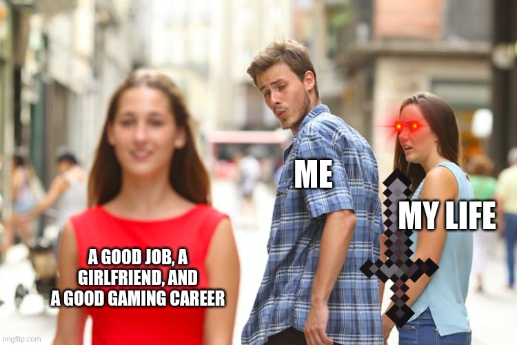 Distracted Boyfriend Meme | ME; MY LIFE; A GOOD JOB, A GIRLFRIEND, AND A GOOD GAMING CAREER | image tagged in memes,distracted boyfriend | made w/ Imgflip meme maker