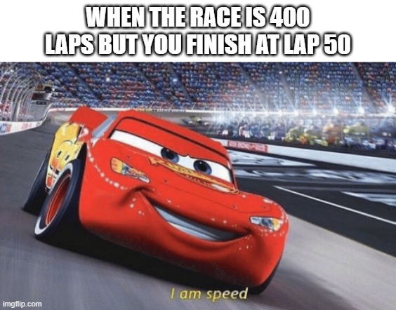 I am speed | WHEN THE RACE IS 400 LAPS BUT YOU FINISH AT LAP 50 | image tagged in i am speed | made w/ Imgflip meme maker