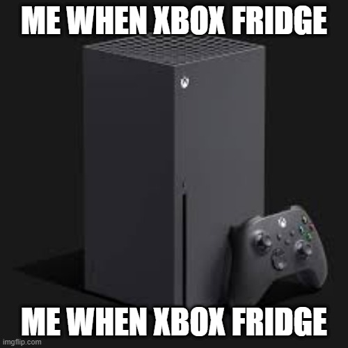 Me When Xbox Series Fridge | ME WHEN XBOX FRIDGE; ME WHEN XBOX FRIDGE | image tagged in xbox series x | made w/ Imgflip meme maker