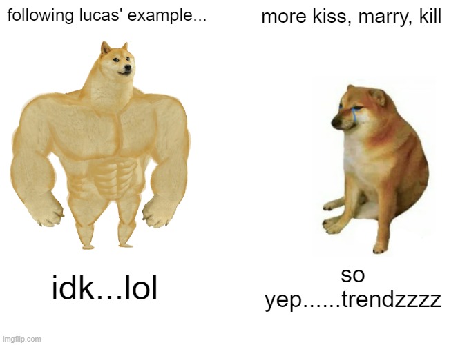 kmk | following lucas' example... more kiss, marry, kill; idk...lol; so yep......trendzzzz | image tagged in memes,buff doge vs cheems,kiss,marry,murder,lol | made w/ Imgflip meme maker