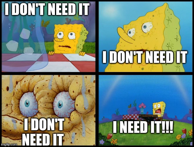 Spongebob - "I Don't Need It" (by Henry-C) | I DON'T NEED IT I DON'T NEED IT I DON'T NEED IT I NEED IT!!! | image tagged in spongebob - i don't need it by henry-c | made w/ Imgflip meme maker