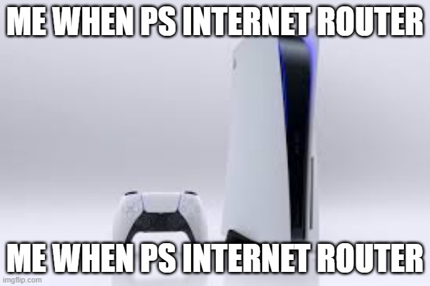 Me When PS Internet Router | ME WHEN PS INTERNET ROUTER; ME WHEN PS INTERNET ROUTER | image tagged in internet router playstation | made w/ Imgflip meme maker