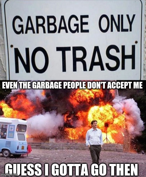 Sad | EVEN THE GARBAGE PEOPLE DON'T ACCEPT ME; GUESS I GOTTA GO THEN | image tagged in man walks away from fire | made w/ Imgflip meme maker