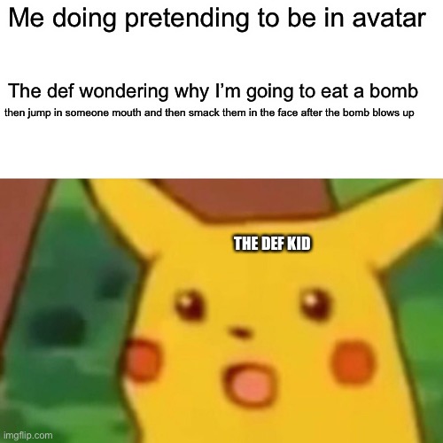 The def kid | Me doing pretending to be in avatar; The def wondering why I’m going to eat a bomb; then jump in someone mouth and then smack them in the face after the bomb blows up; THE DEF KID | image tagged in memes,surprised pikachu | made w/ Imgflip meme maker