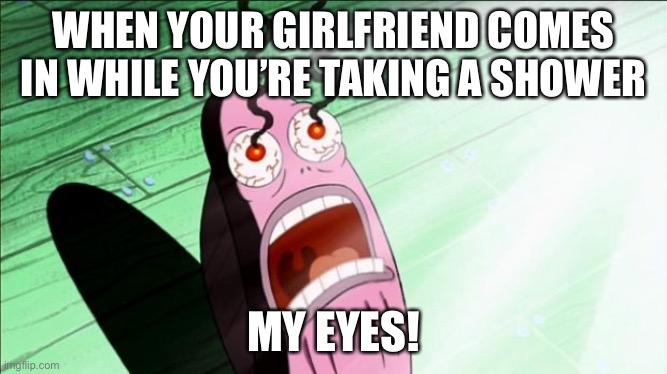 Spongebob My Eyes | WHEN YOUR GIRLFRIEND COMES IN WHILE YOU’RE TAKING A SHOWER MY EYES! | image tagged in spongebob my eyes | made w/ Imgflip meme maker