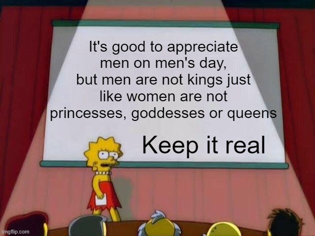 Lisa Simpson's Presentation | It's good to appreciate men on men's day, but men are not kings just like women are not princesses, goddesses or queens; Keep it real | image tagged in lisa simpson's presentation,memes | made w/ Imgflip meme maker