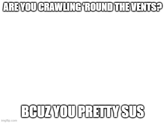 or can you prove your innocence? don't go lyin' to me! | ARE YOU CRAWLING 'ROUND THE VENTS? BCUZ YOU PRETTY SUS | image tagged in blank white template | made w/ Imgflip meme maker