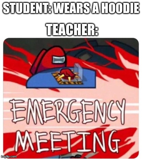 This is so true, and don't tell me its not true | STUDENT: WEARS A HOODIE; TEACHER: | image tagged in emergency meeting among us,hoodie | made w/ Imgflip meme maker