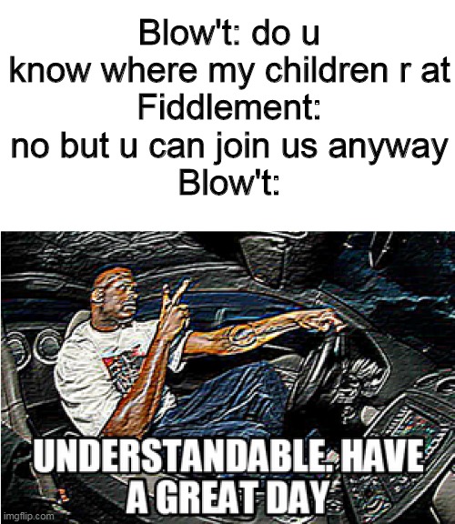 meme accepted 1 | Blow't: do u know where my children r at
Fiddlement: no but u can join us anyway
Blow't: | image tagged in understandable have a great day | made w/ Imgflip meme maker