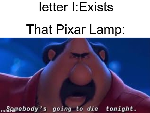 meme |  letter I:Exists; That Pixar Lamp: | image tagged in somebody's going to die tonight,pixar | made w/ Imgflip meme maker
