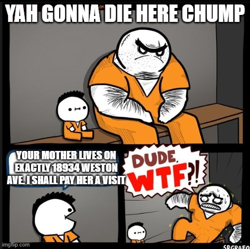 When you try to be hard | YAH GONNA DIE HERE CHUMP; YOUR MOTHER LIVES ON EXACTLY 18934 WESTON AVE. I SHALL PAY HER A VISIT | image tagged in srgrafo dude wtf,fun,prison,politics,thanksgiving,christmas | made w/ Imgflip meme maker
