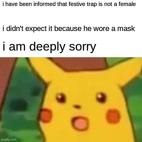 OOF SORRY | i have been informed that festive trap is not a female; i didn't expect it because he wore a mask; i am deeply sorry | image tagged in memes,surprised pikachu | made w/ Imgflip meme maker