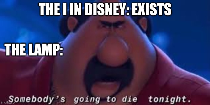 Somebody's Going To Die Tonight | THE I IN DISNEY: EXISTS; THE LAMP: | image tagged in somebody's going to die tonight | made w/ Imgflip meme maker