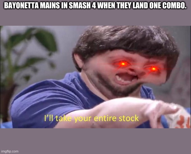 I'll take your entire stock | BAYONETTA MAINS IN SMASH 4 WHEN THEY LAND ONE COMBO. | image tagged in i'll take your entire stock | made w/ Imgflip meme maker