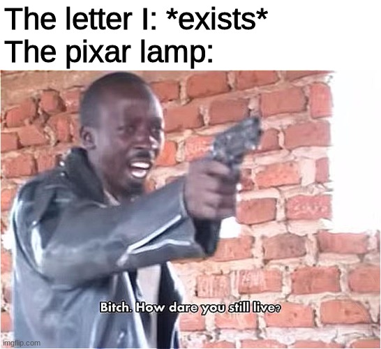Bitch. How dare you still live | The letter I: *exists*
The pixar lamp: | image tagged in bitch how dare you still live,memes,funny | made w/ Imgflip meme maker