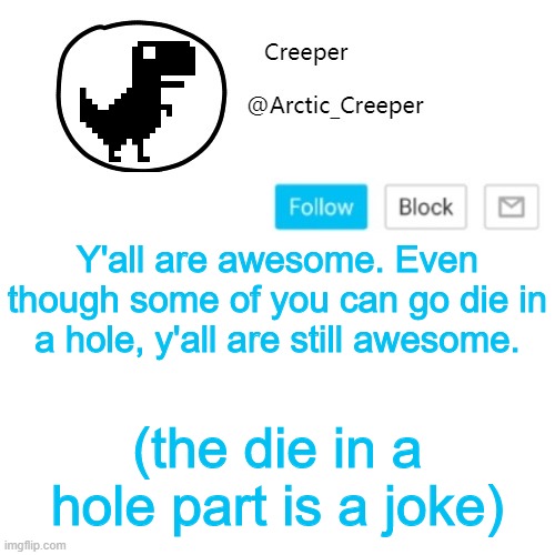 yes | Y'all are awesome. Even though some of you can go die in a hole, y'all are still awesome. (the die in a hole part is a joke) | image tagged in creeper's announcement thing | made w/ Imgflip meme maker
