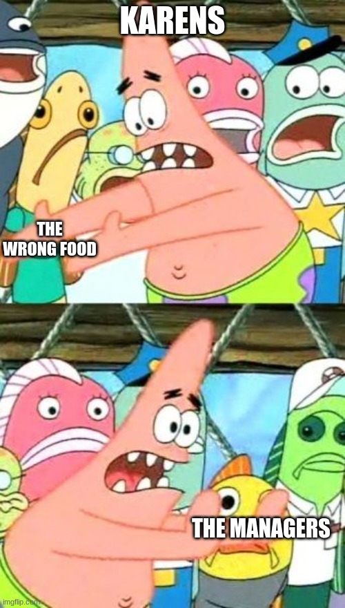 Put It Somewhere Else Patrick | KARENS; THE WRONG FOOD; THE MANAGERS | image tagged in memes,put it somewhere else patrick | made w/ Imgflip meme maker