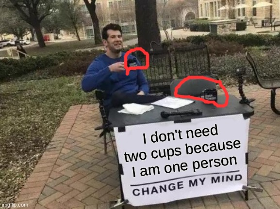 Change My Mind | I don't need two cups because I am one person | image tagged in memes,change my mind | made w/ Imgflip meme maker