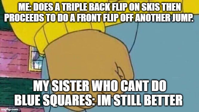 Its true for just about everything...... | ME: DOES A TRIPLE BACK FLIP ON SKIS THEN PROCEEDS TO DO A FRONT FLIP OFF ANOTHER JUMP. MY SISTER WHO CANT DO BLUE SQUARES: IM STILL BETTER | image tagged in memes,arthur fist | made w/ Imgflip meme maker