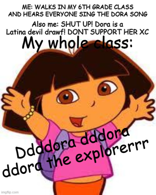 Dora | ME: WALKS IN MY 6TH GRADE CLASS AND HEARS EVERYONE SING THE DORA SONG Also me: SHUT UP! Dora is a Latina devil drawf! DONT SUPPORT HER XC My | image tagged in dora | made w/ Imgflip meme maker