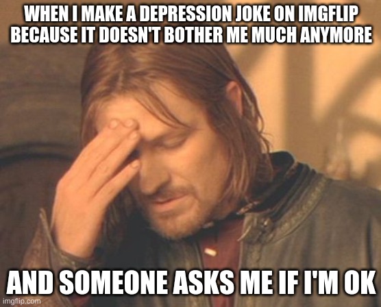 Frustrated Boromir | WHEN I MAKE A DEPRESSION JOKE ON IMGFLIP BECAUSE IT DOESN'T BOTHER ME MUCH ANYMORE; AND SOMEONE ASKS ME IF I'M OK | image tagged in memes,frustrated boromir | made w/ Imgflip meme maker