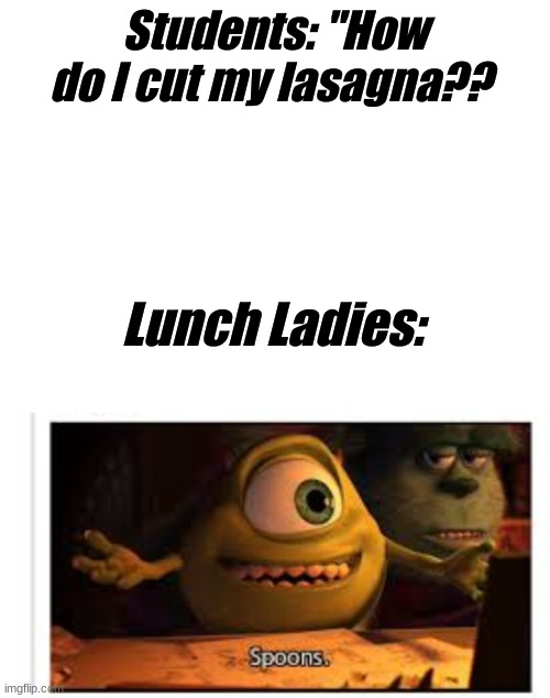 Spoons | Students: "How do I cut my lasagna?? Lunch Ladies: | image tagged in blank white template,spoon,hey internet | made w/ Imgflip meme maker