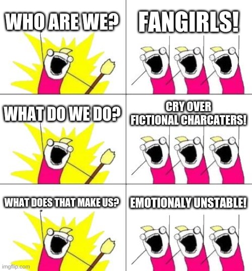 WHO ARE WE? FANGIRLS! | WHO ARE WE? FANGIRLS! WHAT DO WE DO? CRY OVER FICTIONAL CHARCATERS! WHAT DOES THAT MAKE US? EMOTIONALY UNSTABLE! | image tagged in memes,what do we want 3 | made w/ Imgflip meme maker