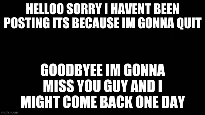 Goodbye everyone | GOODBYEE IM GONNA MISS YOU GUY AND I MIGHT COME BACK ONE DAY; HELLOO SORRY I HAVENT BEEN POSTING ITS BECAUSE IM GONNA QUIT | image tagged in goodbye | made w/ Imgflip meme maker