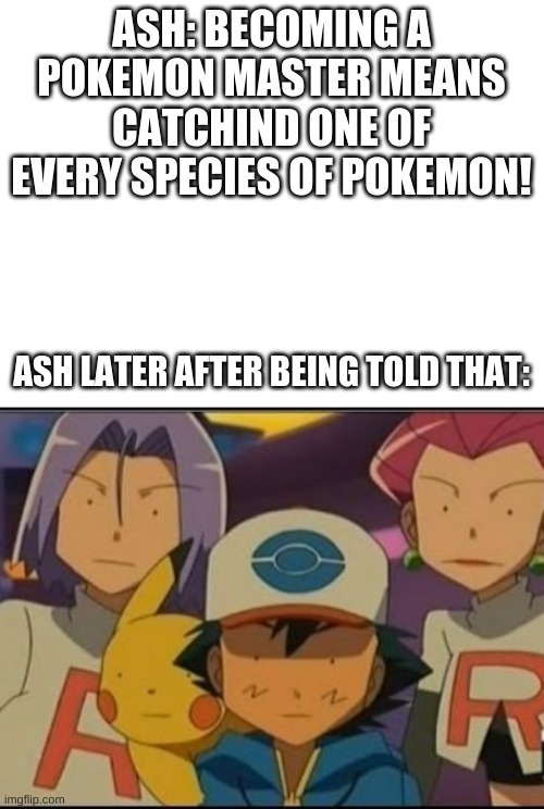 ASH: BECOMING A POKEMON MASTER MEANS CATCHIND ONE OF EVERY SPECIES OF POKEMON! ASH LATER AFTER BEING TOLD THAT: | image tagged in blank white template,pokemon meme | made w/ Imgflip meme maker